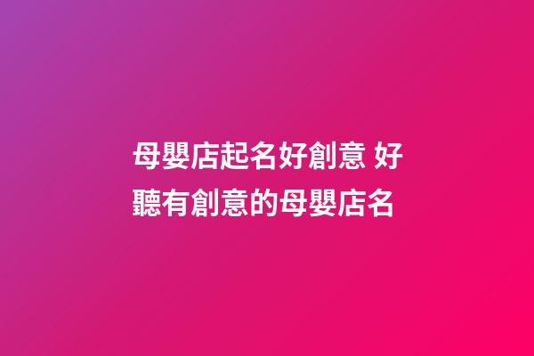 母嬰店起名好創意 好聽有創意的母嬰店名